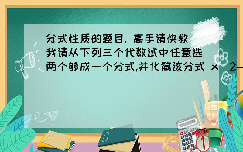 分式性质的题目, 高手请快救我请从下列三个代数试中任意选两个够成一个分式,并化简该分式 x^2-4xy+4y^2 x^2-4y^2 x-2y 救救ME