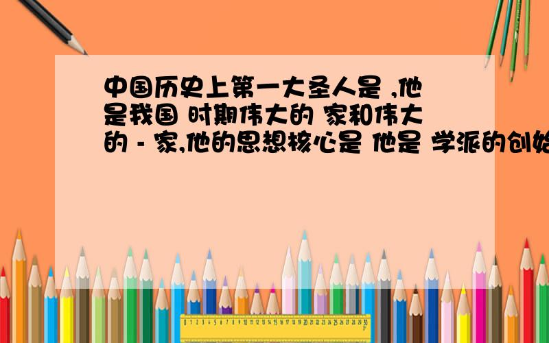 中国历史上第一大圣人是 ,他是我国 时期伟大的 家和伟大的 - 家,他的思想核心是 他是 学派的创始人.