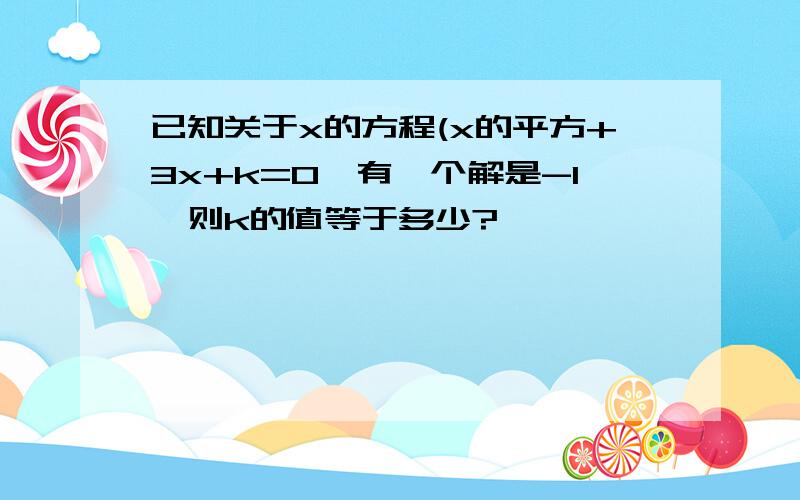 已知关于x的方程(x的平方+3x+k=0,有一个解是-1,则k的值等于多少?