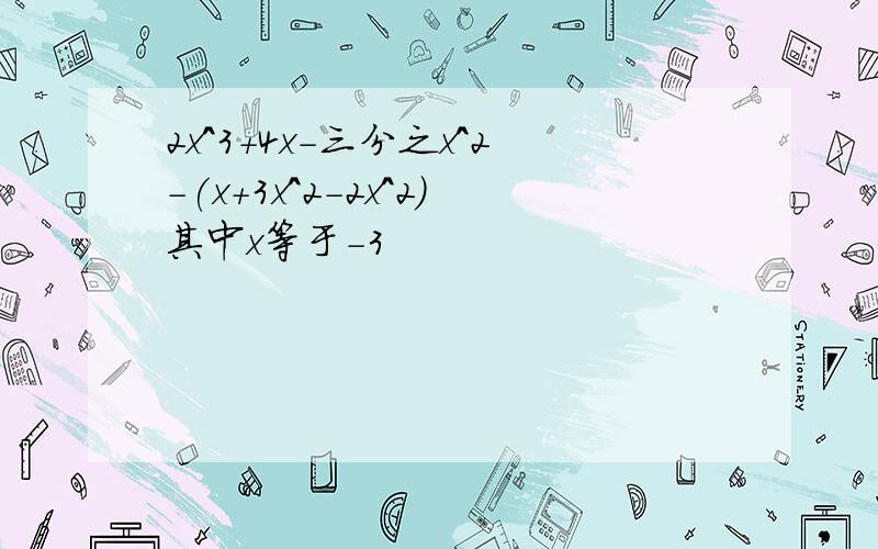 2x^3+4x-三分之x^2-(x+3x^2-2x^2)其中x等于-3