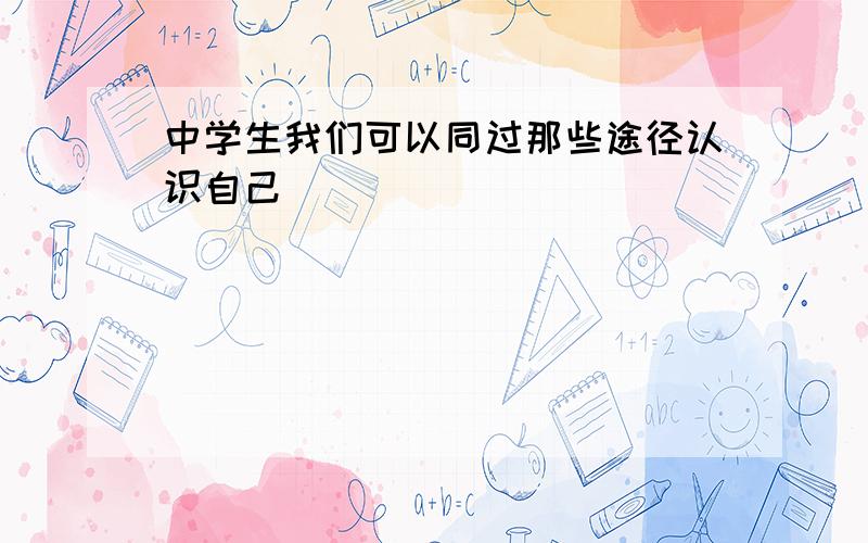 中学生我们可以同过那些途径认识自己