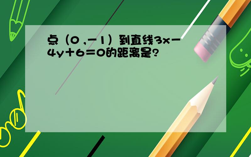 点（0 ,－1）到直线3x－4y＋6＝0的距离是?