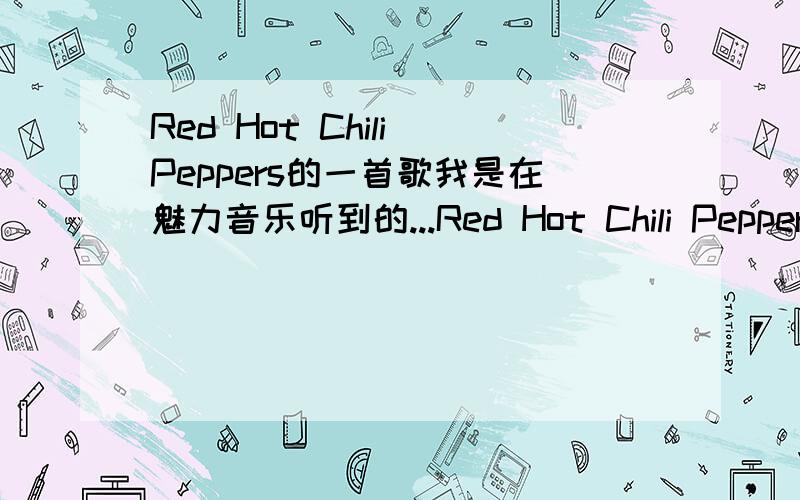 Red Hot Chili Peppers的一首歌我是在魅力音乐听到的...Red Hot Chili Peppers 演唱会唱的一首挺慢的...我没看见名字...也没听懂...只是知道很慢...貌似有像“you love you know”或者是“you love you love”...