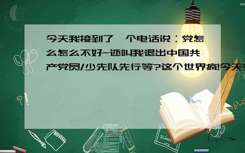 今天我接到了一个电话说：党怎么怎么不好~还叫我退出中国共产党员/少先队先行等?这个世界疯!今天我接到了一个电话：说7.23的真象和事件死亡人数,还说党怎么怎么不好等,还叫我退出中国