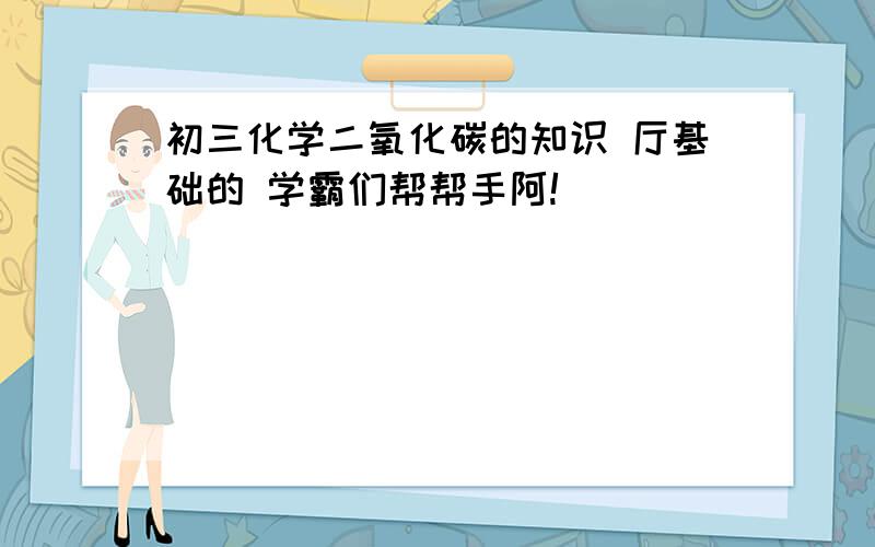 初三化学二氧化碳的知识 厅基础的 学霸们帮帮手阿!