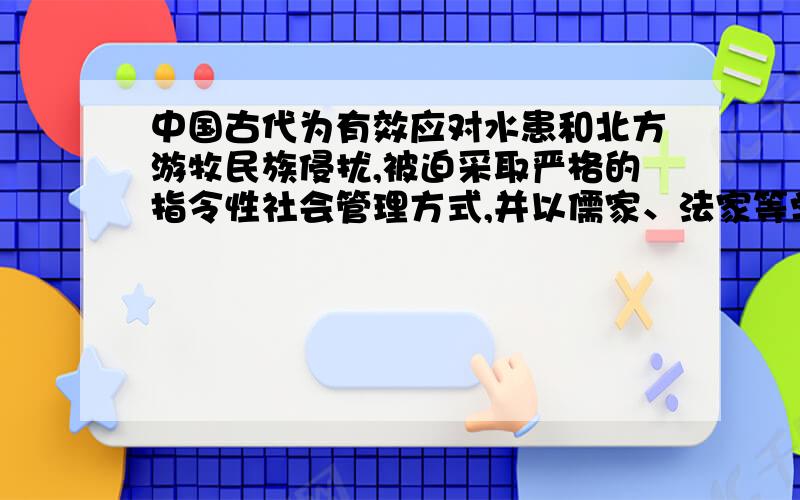 中国古代为有效应对水患和北方游牧民族侵扰,被迫采取严格的指令性社会管理方式,并以儒家、法家等学说来 法家等学说来论证这种社会管理方式的合理性,以强化指令性管理.这种“指令性