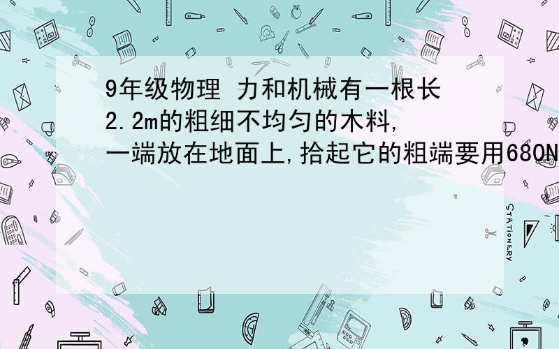 9年级物理 力和机械有一根长2.2m的粗细不均匀的木料,一端放在地面上,拾起它的粗端要用680N的力；若粗端放在地上,拾起它的另一端时需要用420N的力,求；（1）木料重多少?（2）木料重心的位