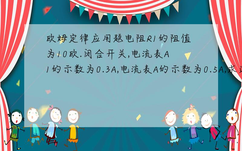 欧姆定律应用题电阻R1的阻值为10欧.闭合开关,电流表A1的示数为0.3A,电流表A的示数为0.5A,求通过电阻R2的电流电源电压电阻R2的阻值