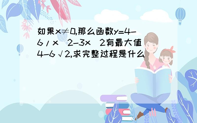 如果x≠0,那么函数y=4-6/x^2-3x^2有最大值4-6√2,求完整过程是什么