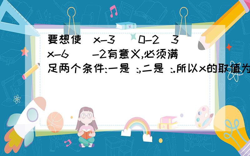 要想使(x-3)^0-2(3x-6)^-2有意义,必须满足两个条件:一是 :,二是 :.所以x的取值为 .