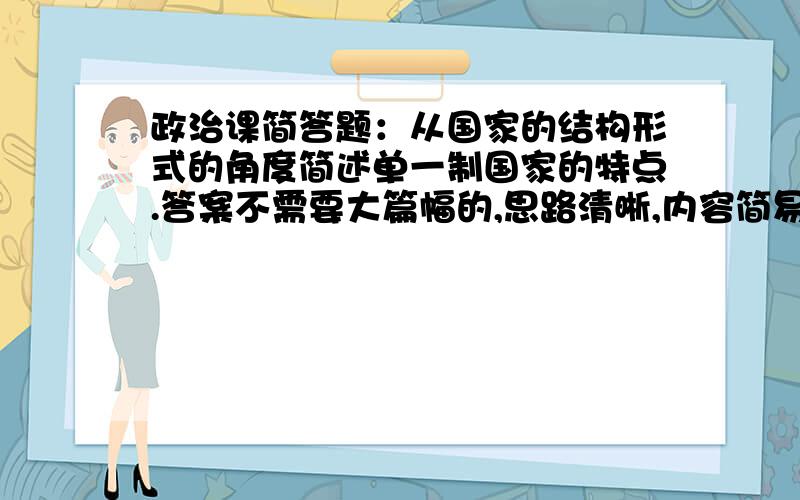 政治课简答题：从国家的结构形式的角度简述单一制国家的特点.答案不需要大篇幅的,思路清晰,内容简易即可.