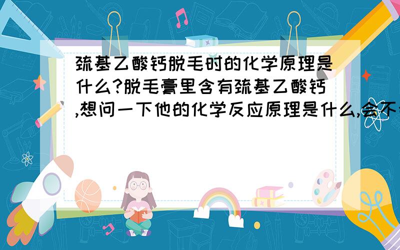 巯基乙酸钙脱毛时的化学原理是什么?脱毛膏里含有巯基乙酸钙,想问一下他的化学反应原理是什么,会不会伤害毛孔或皮肤?