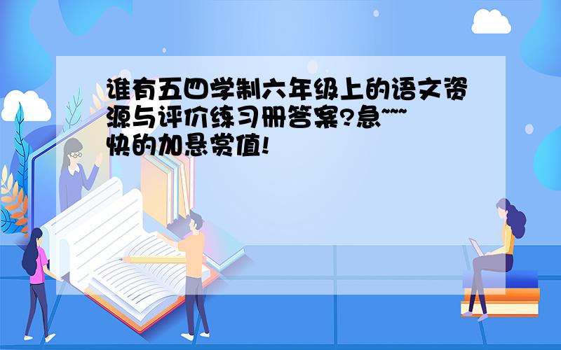 谁有五四学制六年级上的语文资源与评价练习册答案?急~~~快的加悬赏值!