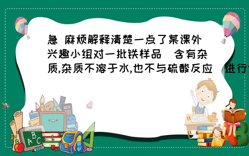 急 麻烦解释清楚一点了某课外兴趣小组对一批铁样品（含有杂质,杂质不溶于水,也不与硫酸反应）进行分析,甲,乙,丙三位同学分别进行实验,其中只有一位同学所取用的稀硫酸与铁样品恰好完