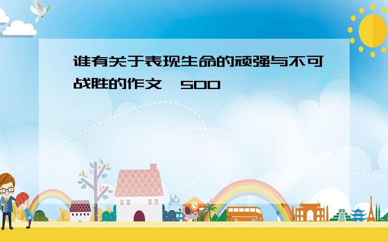 谁有关于表现生命的顽强与不可战胜的作文,500