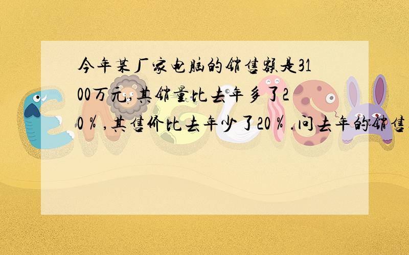 今年某厂家电脑的销售额是3100万元,其销量比去年多了20％,其售价比去年少了20％.问去年的销售额是多少?