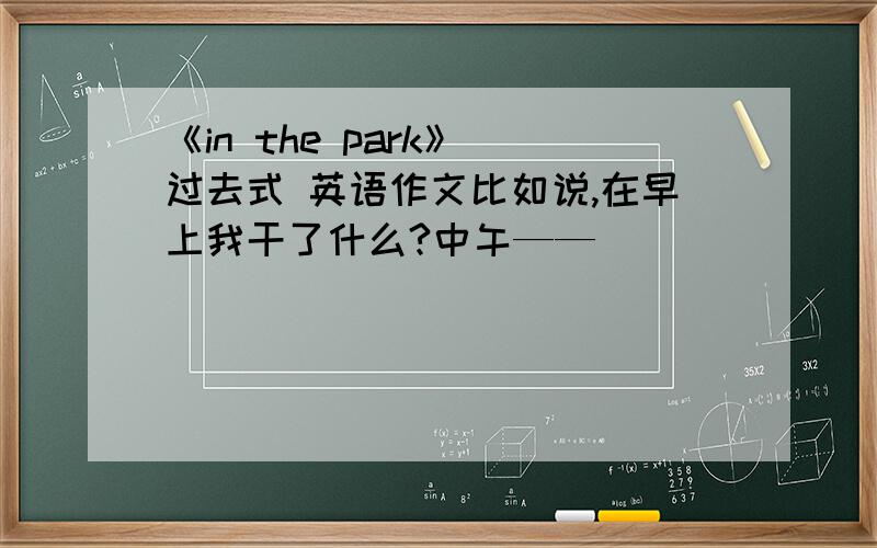 《in the park》 过去式 英语作文比如说,在早上我干了什么?中午——