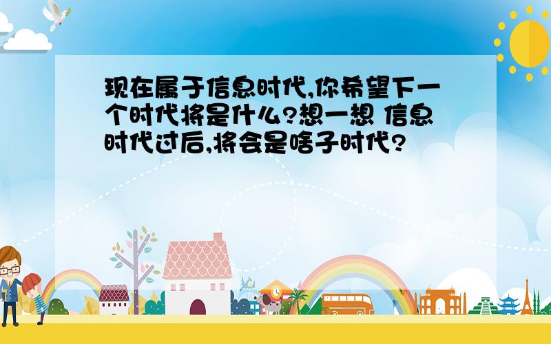 现在属于信息时代,你希望下一个时代将是什么?想一想 信息时代过后,将会是啥子时代?