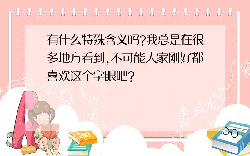 有什么特殊含义吗?我总是在很多地方看到,不可能大家刚好都喜欢这个字眼吧?