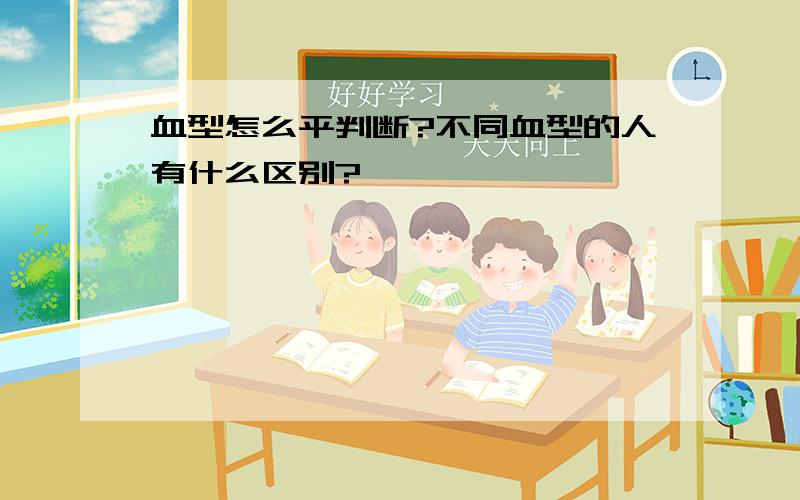 血型怎么平判断?不同血型的人有什么区别?