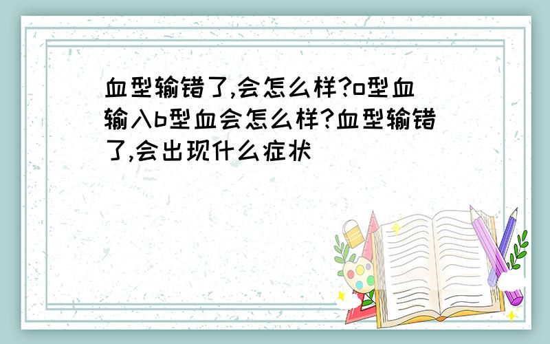 血型输错了,会怎么样?o型血输入b型血会怎么样?血型输错了,会出现什么症状