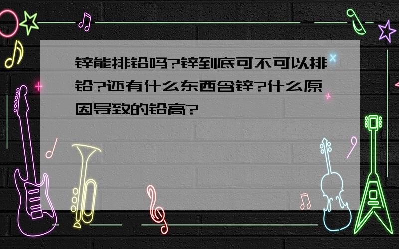 锌能排铅吗?锌到底可不可以排铅?还有什么东西含锌?什么原因导致的铅高?