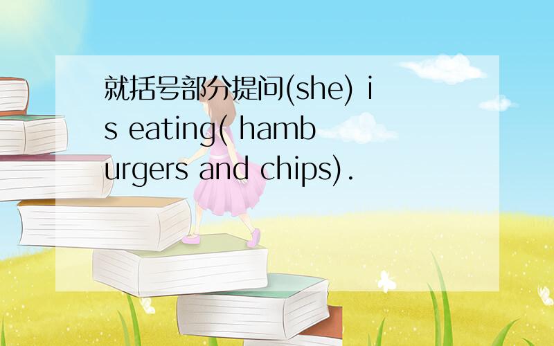 就括号部分提问(she) is eating( hamburgers and chips).