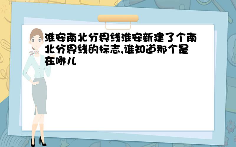 淮安南北分界线淮安新建了个南北分界线的标志,谁知道那个是在哪儿