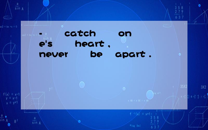 - 　　catch　　 one's 　　heart ,　never　　 be　 apart .