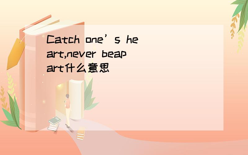 Catch one’s heart,never beapart什么意思