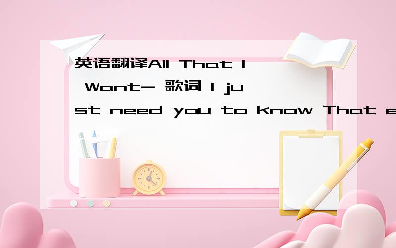 英语翻译All That I Want- 歌词 I just need you to know That everytime you walk into a room I get a feeling And I try to make it show But every now and then it seems as though you don’t believe it Girl just dance I like the way you move it Just