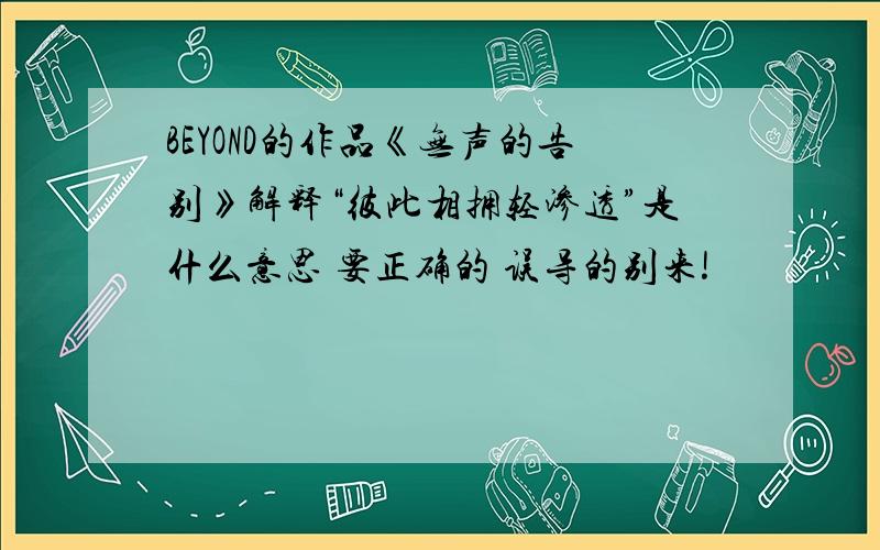 BEYOND的作品《无声的告别》解释“彼此相拥轻渗透”是什么意思 要正确的 误导的别来!