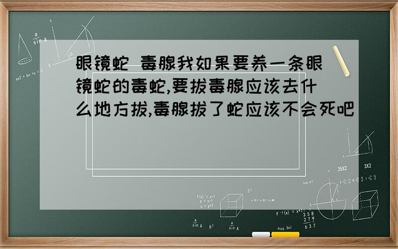 眼镜蛇 毒腺我如果要养一条眼镜蛇的毒蛇,要拔毒腺应该去什么地方拔,毒腺拔了蛇应该不会死吧