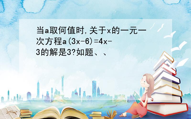 当a取何值时,关于x的一元一次方程a(3x-6)=4x-3的解是3?如题、、