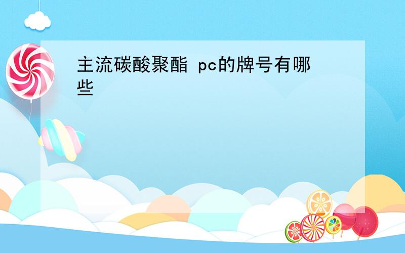 主流碳酸聚酯 pc的牌号有哪些