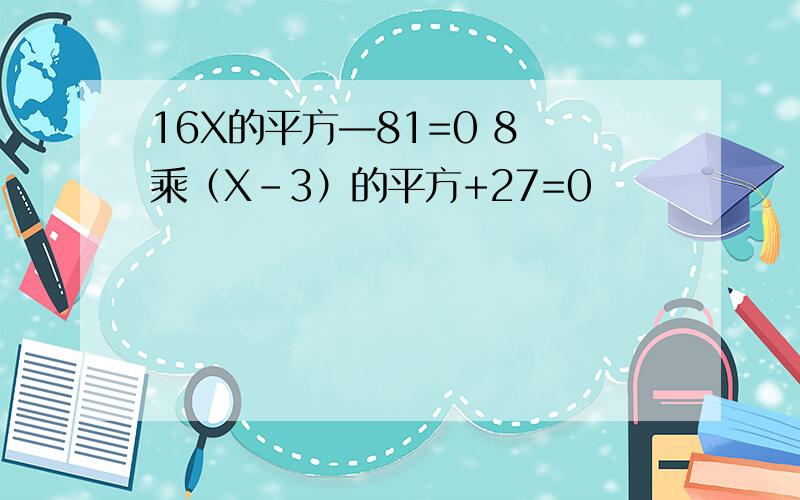 16X的平方—81=0 8 乘（X-3）的平方+27=0