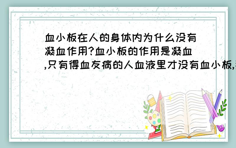 血小板在人的身体内为什么没有凝血作用?血小板的作用是凝血,只有得血友病的人血液里才没有血小板,那样的话如果受伤会一直流血而夭折.那么,血小板为什么非得在皮肤受伤以后才有凝血