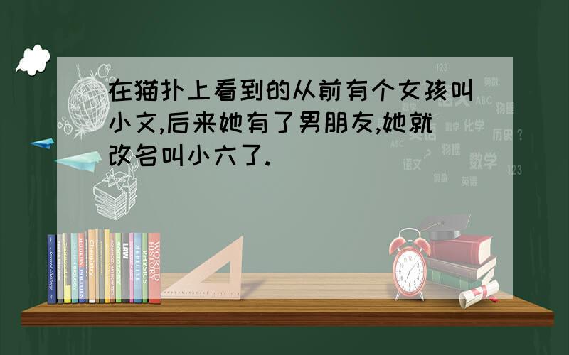 在猫扑上看到的从前有个女孩叫小文,后来她有了男朋友,她就改名叫小六了.