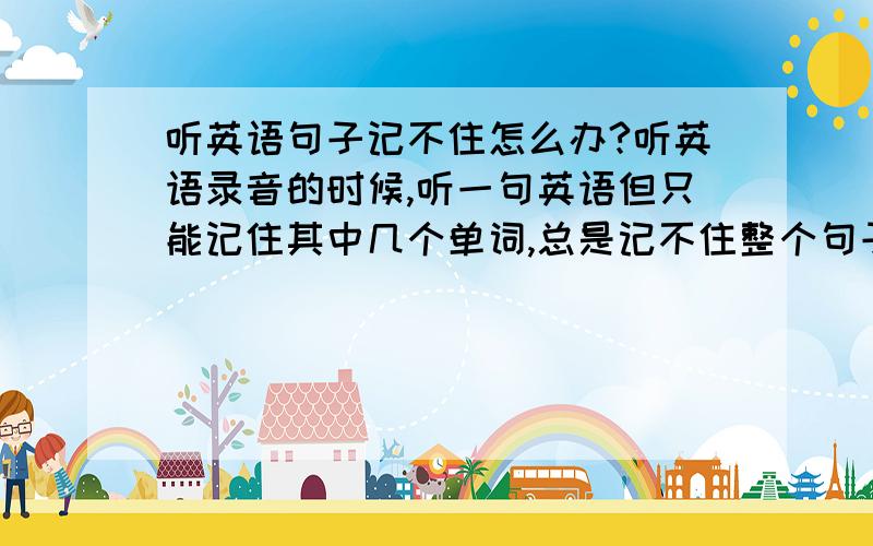 听英语句子记不住怎么办?听英语录音的时候,听一句英语但只能记住其中几个单词,总是记不住整个句子,有时候听了好几遍也还是这样,请问这是什么原因?应该提高哪方面的能力呢?