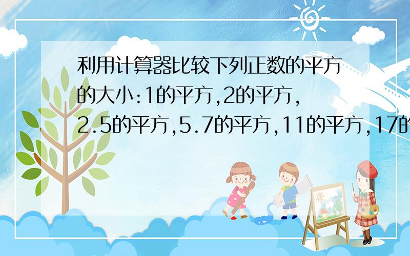 利用计算器比较下列正数的平方的大小:1的平方,2的平方,2.5的平方,5.7的平方,11的平方,17的平方,101的平方,你发现了什么规律?如果把上述各数的平方改为立方,你发现的规律还成立吗?