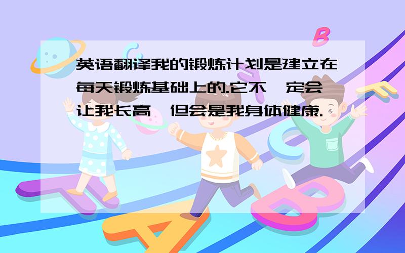 英语翻译我的锻炼计划是建立在每天锻炼基础上的.它不一定会让我长高,但会是我身体健康.