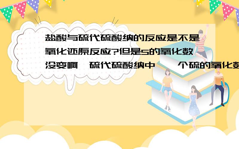 盐酸与硫代硫酸纳的反应是不是氧化还原反应?但是S的氧化数没变啊,硫代硫酸纳中,一个硫的氧化数是0,一个硫的氧化数是+4,反应后硫单质氧化数是0,二氧化硫中硫+4,不是没变吗?