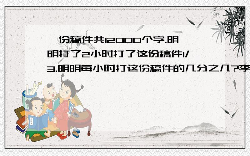 一份稿件共12000个字.明明打了2小时打了这份稿件1/3.明明每小时打这份稿件的几分之几?李师傅加工一笔零件，第一天加工完成的个数与零件总数的比1:3.如果再加工30个，就可以完成这批零件