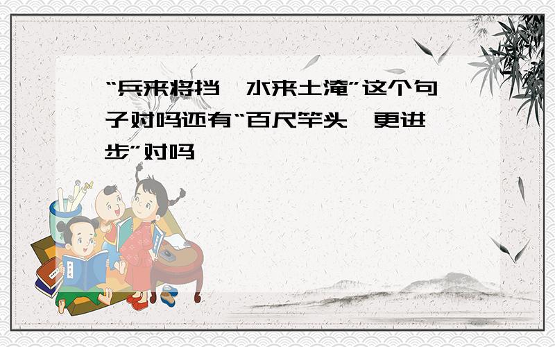 “兵来将挡,水来土淹”这个句子对吗还有“百尺竿头,更进一步”对吗