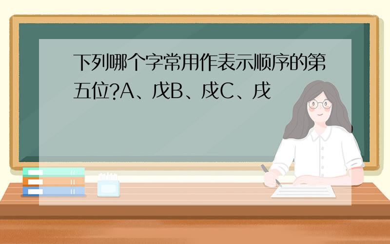 下列哪个字常用作表示顺序的第五位?A、戊B、戍C、戌