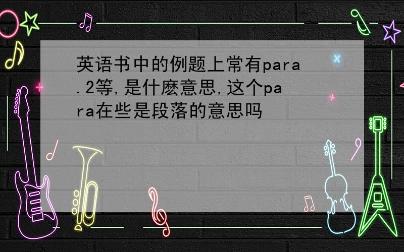 英语书中的例题上常有para.2等,是什麽意思,这个para在些是段落的意思吗