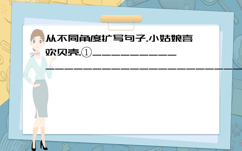 从不同角度扩写句子.小姑娘喜欢贝壳.①__________________________________②__________________________________③__________________________________