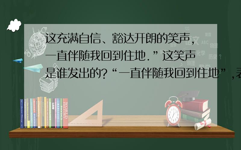 这充满自信、豁达开朗的笑声,一直伴随我回到住地.”这笑声是谁发出的?“一直伴随我回到住地”,表达了作者怎样的思想感情?