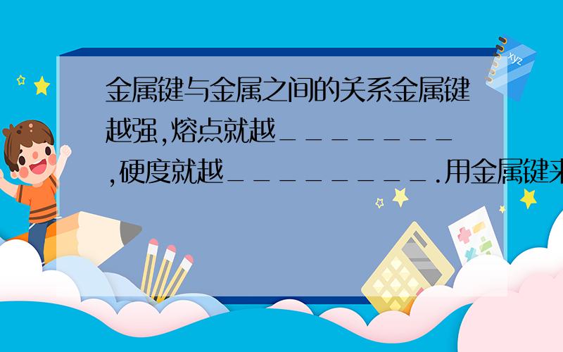 金属键与金属之间的关系金属键越强,熔点就越_______,硬度就越________.用金属键来解释为什么金属能够导电（简略）