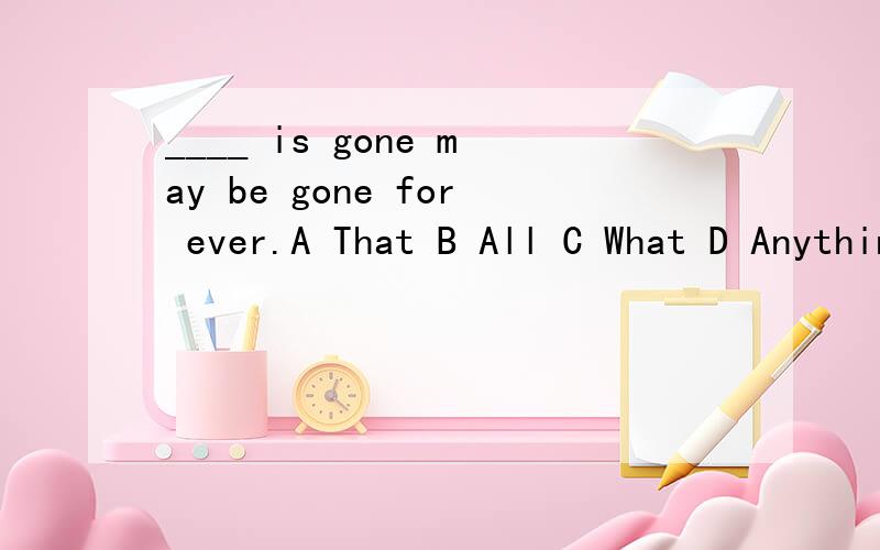 ____ is gone may be gone for ever.A That B All C What D Anything